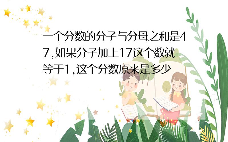 一个分数的分子与分母之和是47,如果分子加上17这个数就等于1,这个分数原来是多少