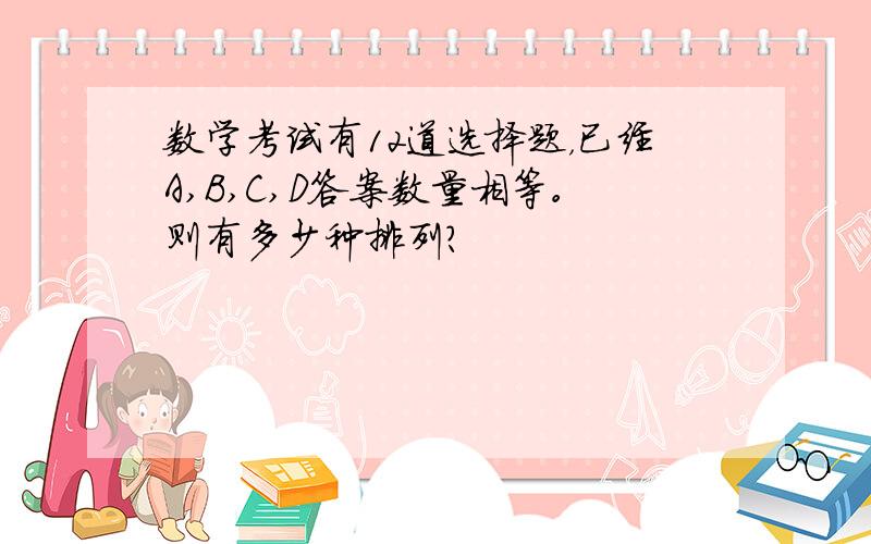 数学考试有12道选择题，已经A,B,C,D答案数量相等。则有多少种排列？