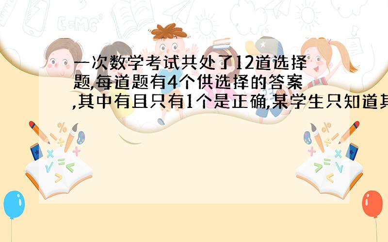 一次数学考试共处了12道选择题,每道题有4个供选择的答案,其中有且只有1个是正确,某学生只知道其中7道题