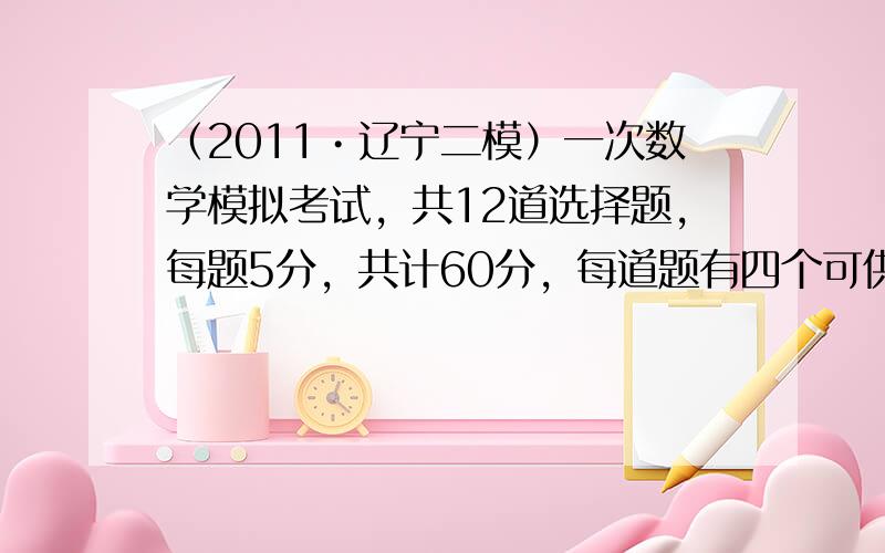 （2011•辽宁二模）一次数学模拟考试，共12道选择题，每题5分，共计60分，每道题有四个可供选择的答案，仅一个是正确的