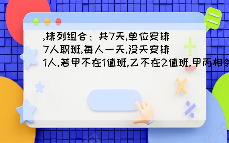 ,排列组合：共7天,单位安排7人职班,每人一天,没天安排1人,若甲不在1值班,乙不在2值班,甲丙相邻,则