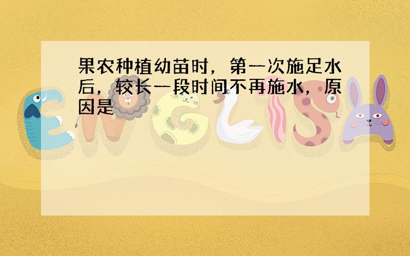 果农种植幼苗时，第一次施足水后，较长一段时间不再施水，原因是