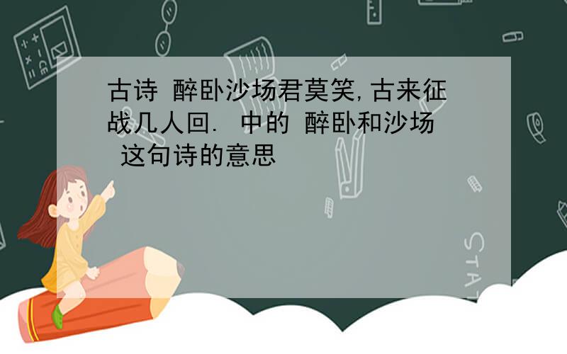 古诗 醉卧沙场君莫笑,古来征战几人回. 中的 醉卧和沙场 这句诗的意思