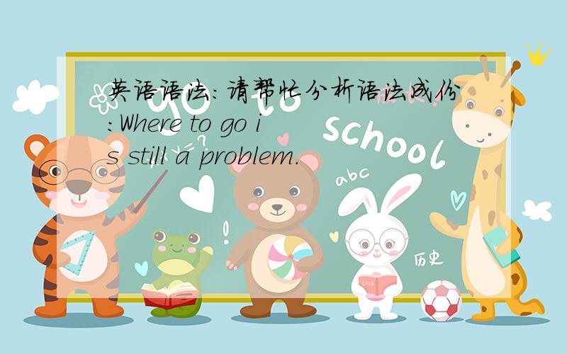 英语语法：请帮忙分析语法成份：Where to go is still a problem.