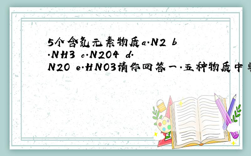 5个含氮元素物质a.N2 b.NH3 c.N2O4 d.N2O e.HNO3请你回答一.五种物质中单元素的化合价由低到高