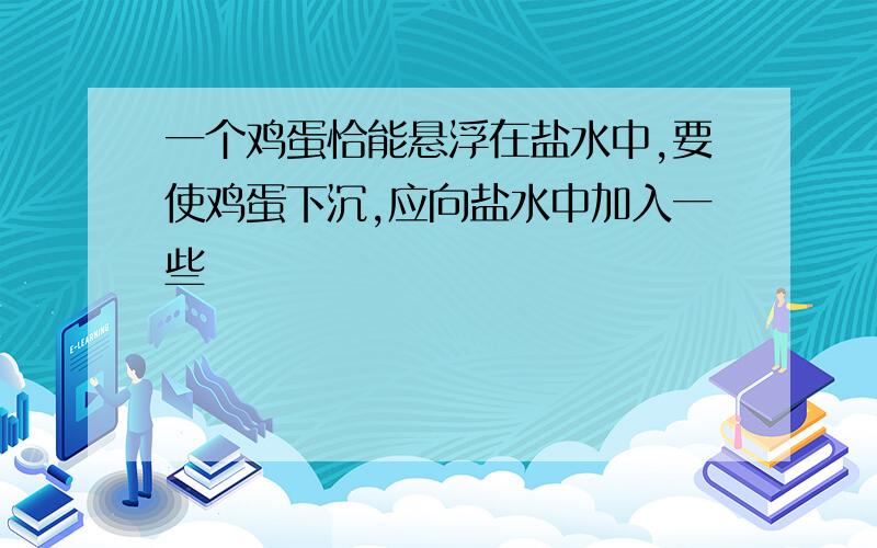 一个鸡蛋恰能悬浮在盐水中,要使鸡蛋下沉,应向盐水中加入一些