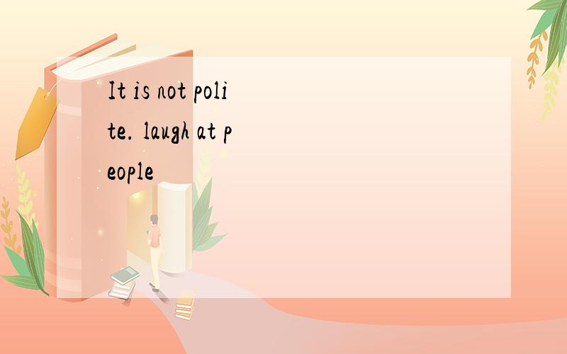 It is not polite. laugh at people