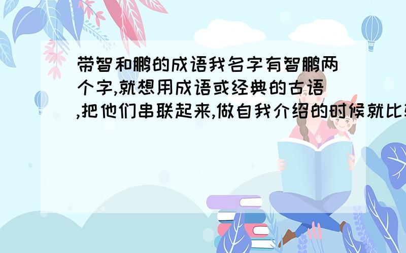 带智和鹏的成语我名字有智鹏两个字,就想用成语或经典的古语,把他们串联起来,做自我介绍的时候就比较好了.但就是想不出来.