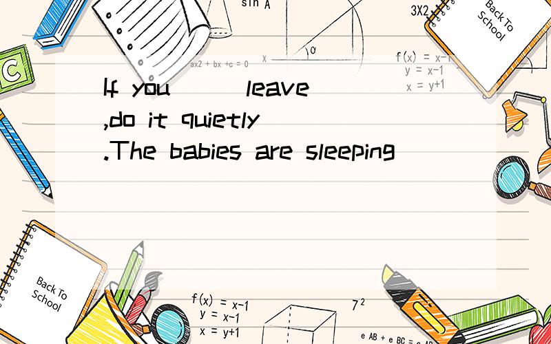 If you___leave,do it quietly.The babies are sleeping