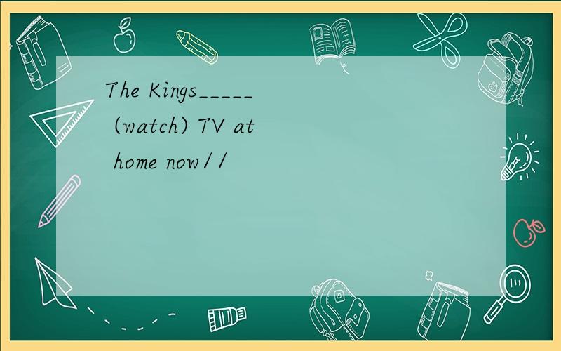 The Kings_____ (watch) TV at home now//