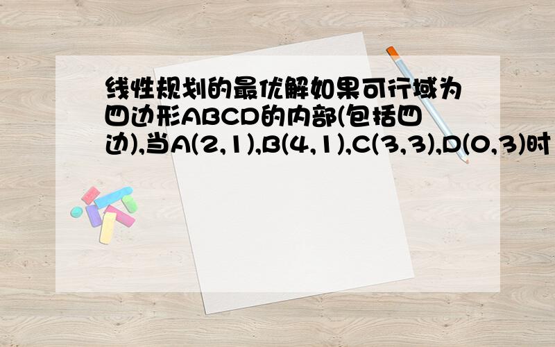 线性规划的最优解如果可行域为四边形ABCD的内部(包括四边),当A(2,1),B(4,1),C(3,3),D(0,3)时