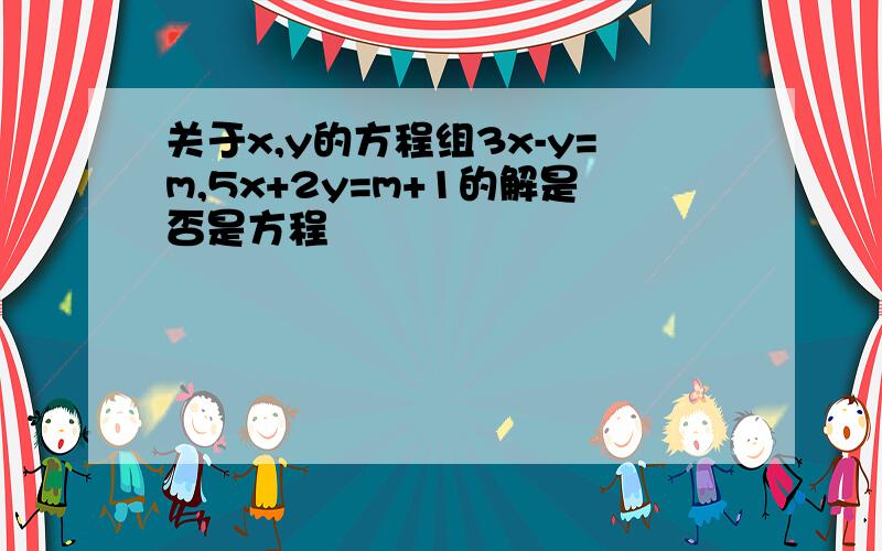 关于x,y的方程组3x-y=m,5x+2y=m+1的解是否是方程