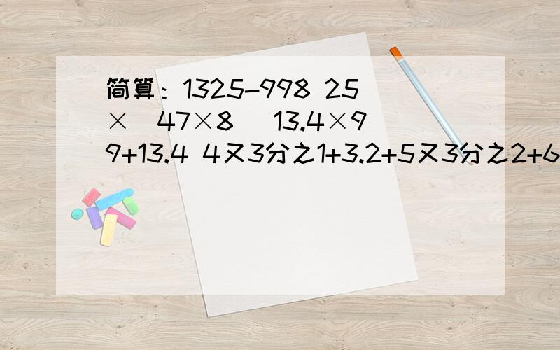 简算：1325-998 25×（47×8） 13.4×99+13.4 4又3分之1+3.2+5又3分之2+6.8 （4分