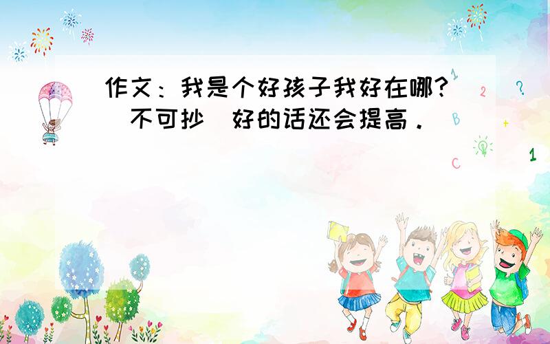 作文：我是个好孩子我好在哪?（不可抄）好的话还会提高。