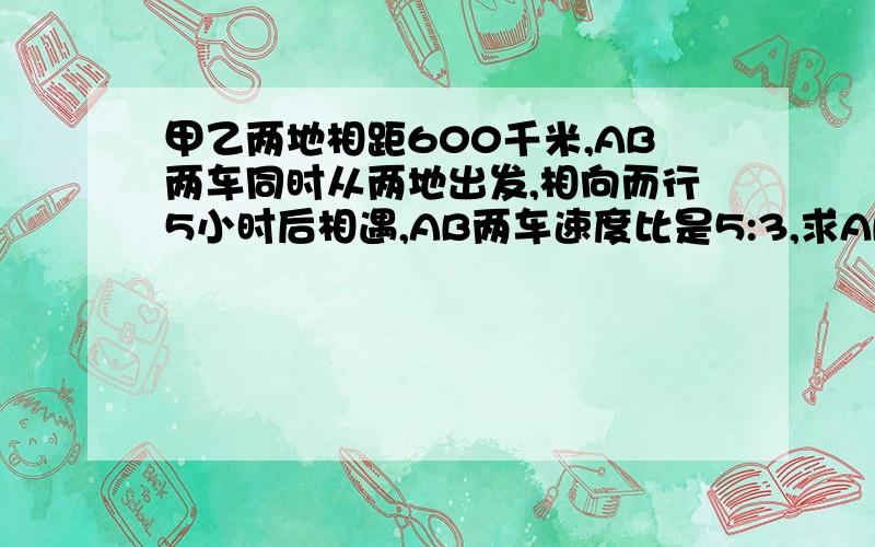 甲乙两地相距600千米,AB两车同时从两地出发,相向而行5小时后相遇,AB两车速度比是5:3,求AB两车的速度各是多少?