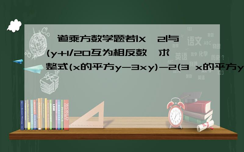 一道乘方数学题若|X—2|与(y+1/20互为相反数,求整式(x的平方y-3xy)-2(3 x的平方y-2xy)的值