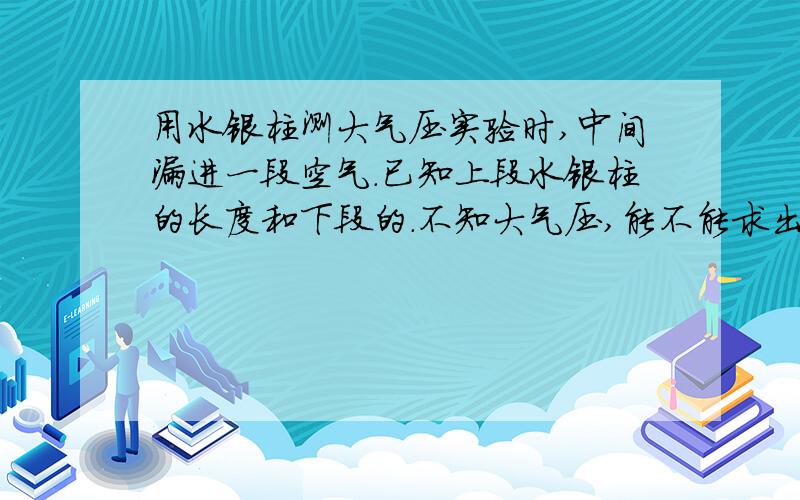 用水银柱测大气压实验时,中间漏进一段空气.已知上段水银柱的长度和下段的.不知大气压,能不能求出气柱