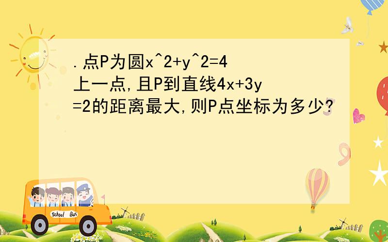 .点P为圆x^2+y^2=4上一点,且P到直线4x+3y=2的距离最大,则P点坐标为多少?