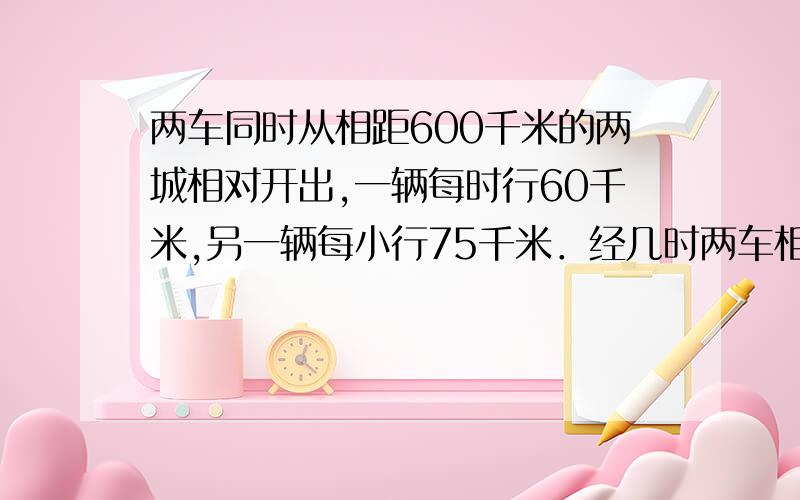 两车同时从相距600千米的两城相对开出,一辆每时行60千米,另一辆每小行75千米．经几时两车相遇?