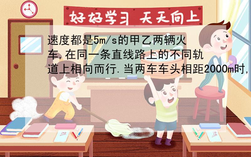 速度都是5m/s的甲乙两辆火车,在同一条直线路上的不同轨道上相向而行.当两车车头相距2000m时,