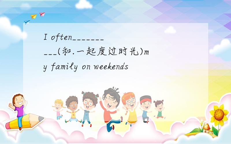 I often__________(和.一起度过时光)my family on weekends