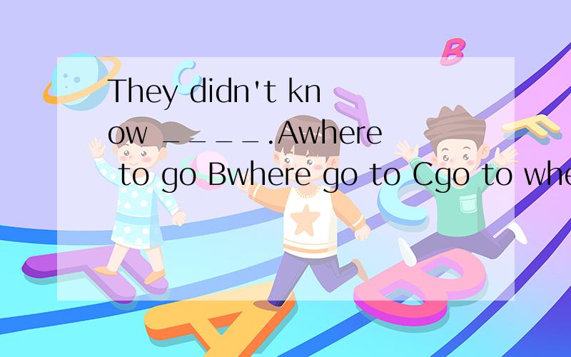 They didn't know ____.Awhere to go Bwhere go to Cgo to where