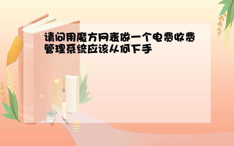 请问用魔方网表做一个电费收费管理系统应该从何下手