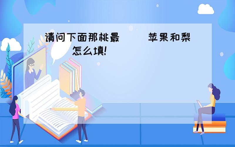 请问下面那桃最（ ）苹果和梨（ ）怎么填!