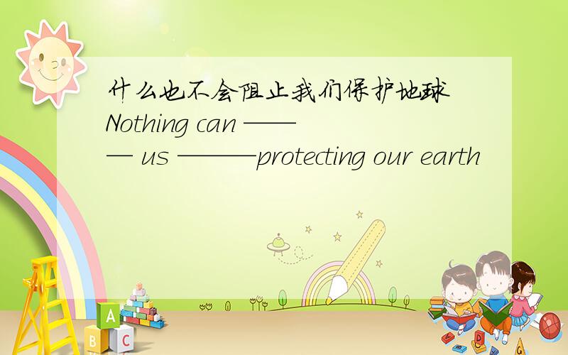 什么也不会阻止我们保护地球 Nothing can ——— us ———protecting our earth