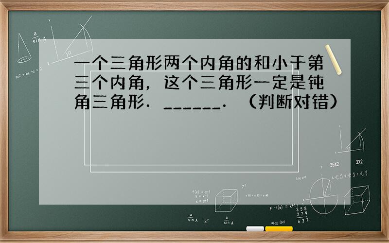 一个三角形两个内角的和小于第三个内角，这个三角形一定是钝角三角形．______．（判断对错）