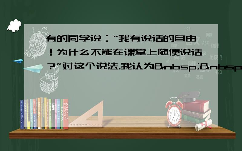 有的同学说：“我有说话的自由！为什么不能在课堂上随便说话？”对这个说法，我认为   &nb