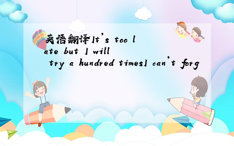 英语翻译It's too late but I will try a hundred timesI can't forg