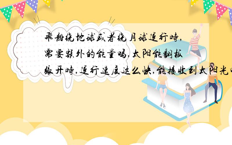 飞船绕地球或者绕月球运行时,需要额外的能量吗,太阳能翻板张开时,运行速度这么快,能接收到太阳光吗,还有运行时不一定能被太