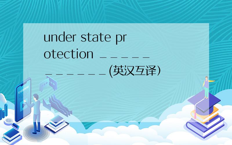 under state protection ___________(英汉互译）