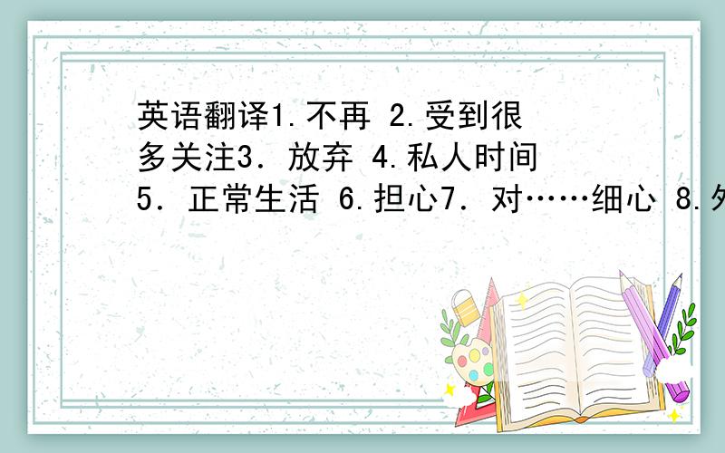 英语翻译1.不再 2.受到很多关注3．放弃 4.私人时间5．正常生活 6.担心7．对……细心 8.外出闲逛9．奋力坚持下