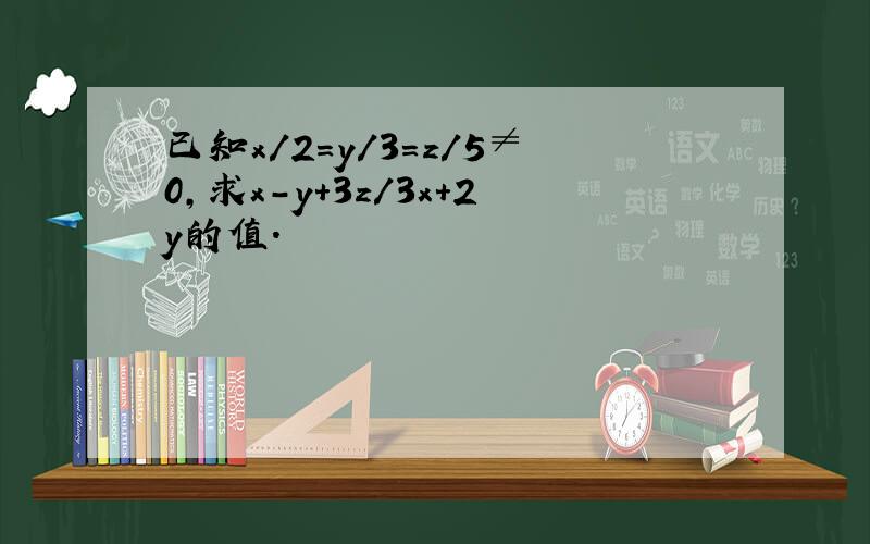 已知x/2=y/3=z/5≠0,求x-y+3z/3x+2y的值.