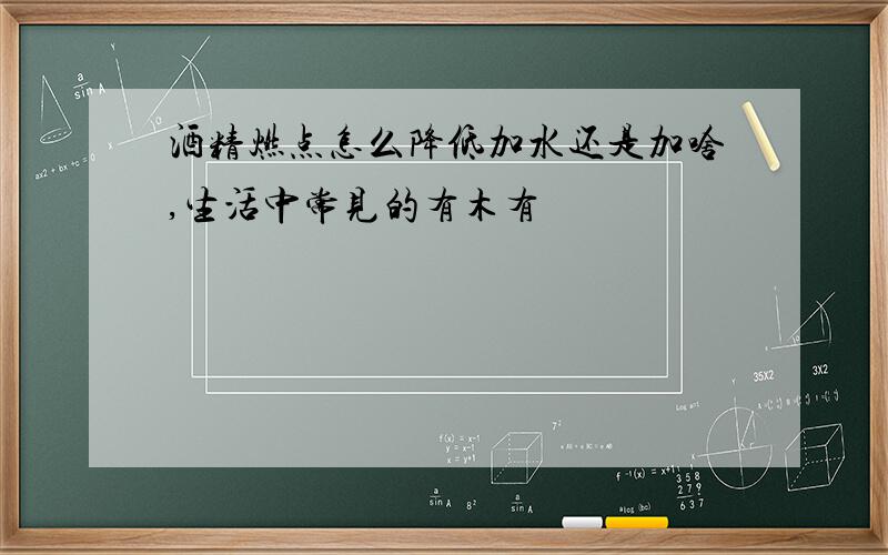 酒精燃点怎么降低加水还是加啥,生活中常见的有木有