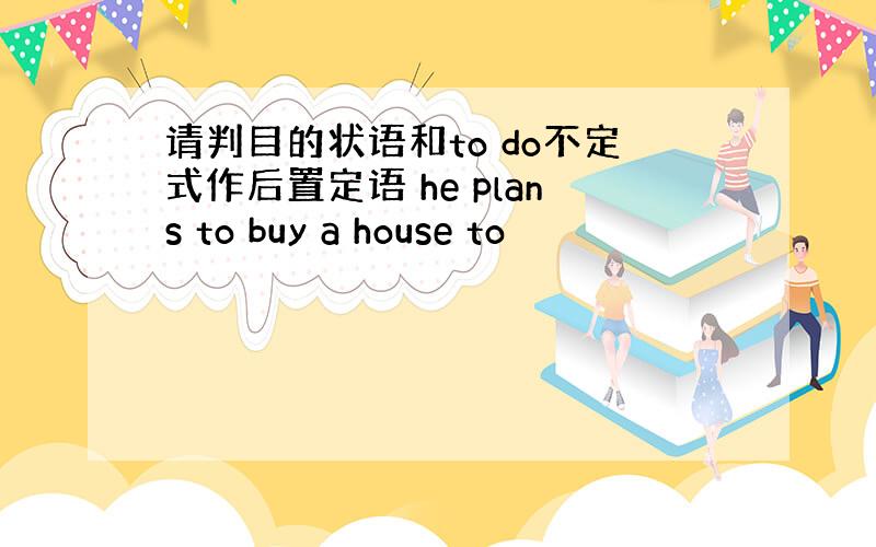 请判目的状语和to do不定式作后置定语 he plans to buy a house to