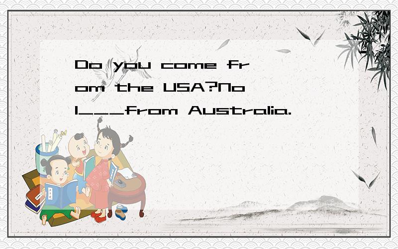 Do you come from the USA?No,l___from Australia.