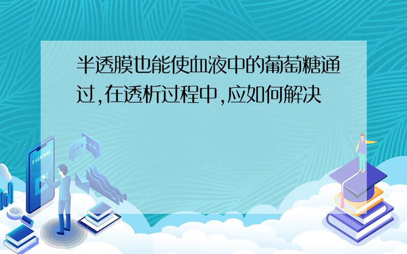 半透膜也能使血液中的葡萄糖通过,在透析过程中,应如何解决