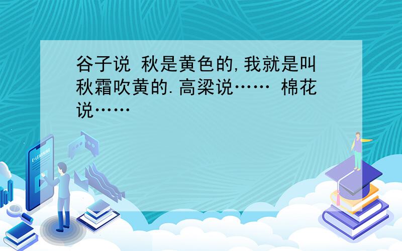 谷子说 秋是黄色的,我就是叫秋霜吹黄的.高梁说…… 棉花说……