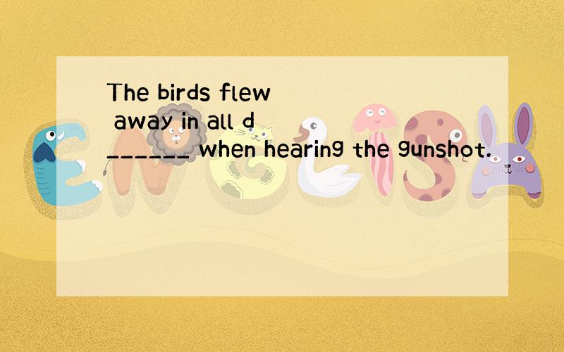 The birds flew away in all d______ when hearing the gunshot.