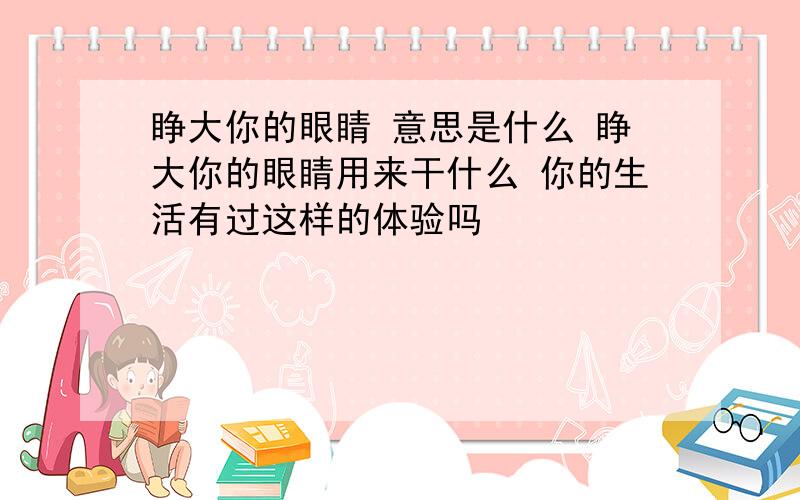 睁大你的眼睛 意思是什么 睁大你的眼睛用来干什么 你的生活有过这样的体验吗