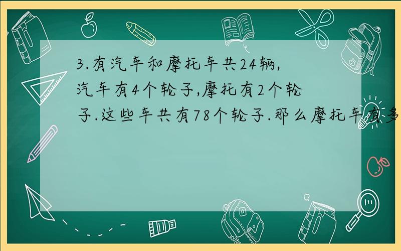 3.有汽车和摩托车共24辆,汽车有4个轮子,摩托有2个轮子.这些车共有78个轮子.那么摩托车有多少辆?