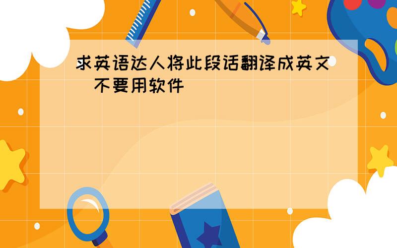 求英语达人将此段话翻译成英文（不要用软件）