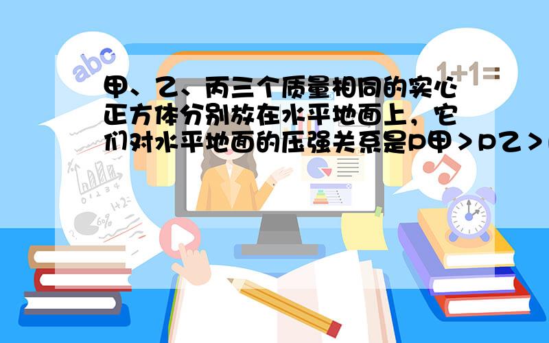 甲、乙、丙三个质量相同的实心正方体分别放在水平地面上，它们对水平地面的压强关系是P甲＞P乙＞P丙，若分别在三个正方体上表