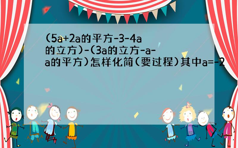 (5a+2a的平方-3-4a的立方)-(3a的立方-a-a的平方)怎样化简(要过程)其中a=-2