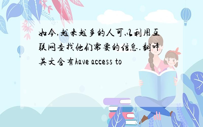 如今,越来越多的人可以利用互联网查找他们需要的信息.翻译英文含有have access to