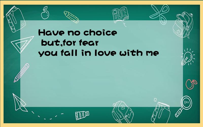 Have no choice but,for fear you fall in love with me