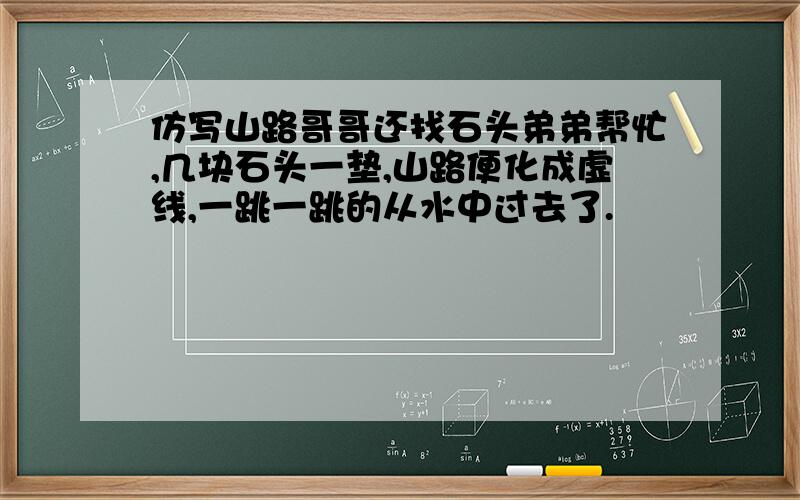 仿写山路哥哥还找石头弟弟帮忙,几块石头一垫,山路便化成虚线,一跳一跳的从水中过去了.